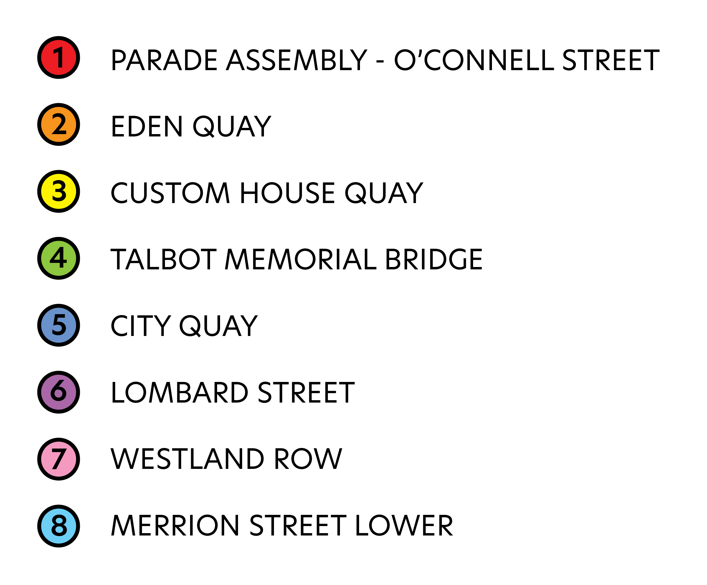 1. Parade Assembly - O'Connell Street.
2. Eden Quay
3. Custom House Quay.
4. Talbot Memorial Bridge.
5. City Quay.
6. Lombard Street.
7. Westland Row. 
8. Merrion Street Lower. 